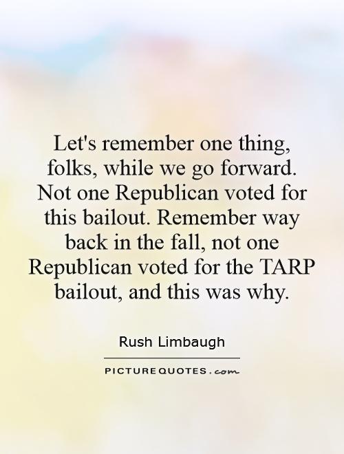 Let's remember one thing, folks, while we go forward. Not one Republican voted for this bailout. Remember way back in the fall, not one Republican voted for the TARP bailout, and this was why Picture Quote #1