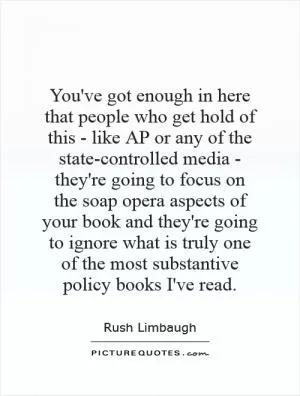 You've got enough in here that people who get hold of this - like AP or any of the state-controlled media - they're going to focus on the soap opera aspects of your book and they're going to ignore what is truly one of the most substantive policy books I've read Picture Quote #1