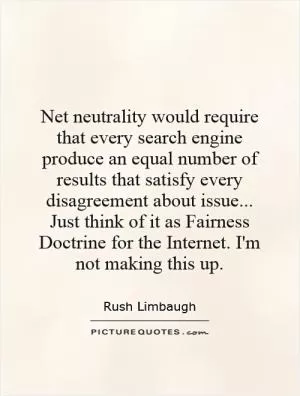 Net neutrality would require that every search engine produce an equal number of results that satisfy every disagreement about issue... Just think of it as Fairness Doctrine for the Internet. I'm not making this up Picture Quote #1