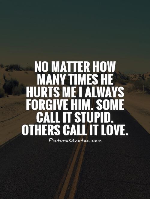 No matter how many times he hurts me I always forgive him. Some call it stupid. Others call it love Picture Quote #1