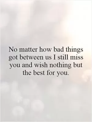 No matter how bad things got between us I still miss you and wish nothing but the best for you Picture Quote #1