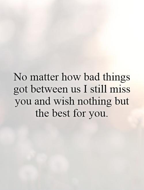 No matter how bad things got between us I still miss you and wish nothing but the best for you Picture Quote #1