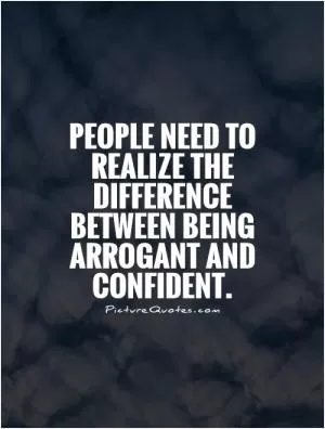 People need to realize the difference between being arrogant and confident Picture Quote #1
