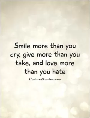 Smile more than you cry, give more than you take, and love more than you hate Picture Quote #1
