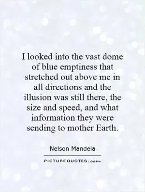 I looked into the vast dome of blue emptiness that stretched out above me in all directions and the illusion was still there, the size and speed, and what information they were sending to mother Earth Picture Quote #1