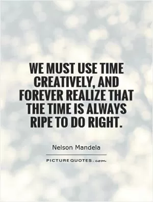 We must use time creatively, and forever realize that the time is always ripe to do right Picture Quote #1