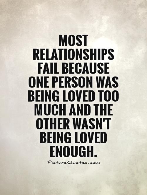 Most relationships fail because one person was being loved too much and the other wasn't being loved enough Picture Quote #1