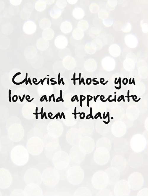 Cherish those you love and appreciate them today Picture Quote #1