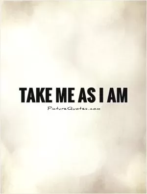 Take me as I am Picture Quote #1