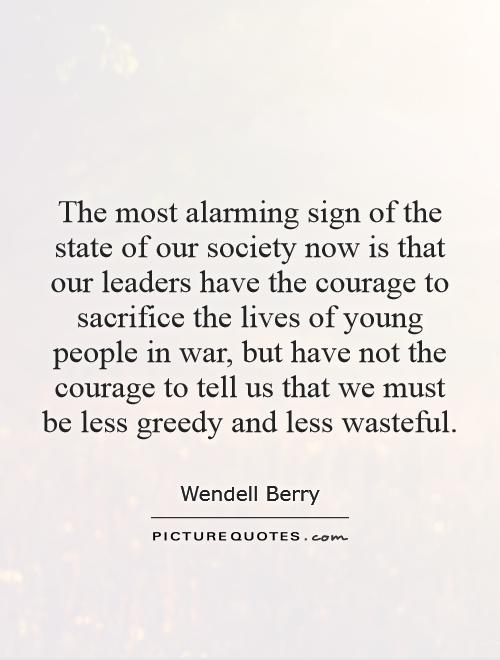The most alarming sign of the state of our society now is that our leaders have the courage to sacrifice the lives of young people in war, but have not the courage to tell us that we must be less greedy and less wasteful Picture Quote #1