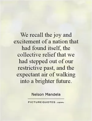 We recall the joy and excitement of a nation that had found itself, the collective relief that we had stepped out of our restrictive past, and the expectant air of walking into a brighter future Picture Quote #1