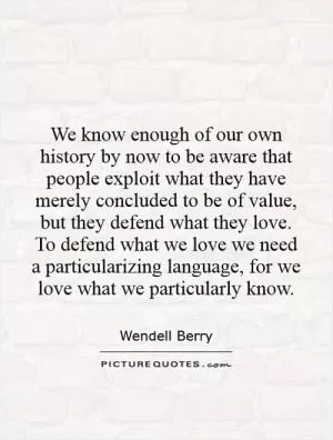 We know enough of our own history by now to be aware that people exploit what they have merely concluded to be of value, but they defend what they love. To defend what we love we need a particularizing language, for we love what we particularly know Picture Quote #1