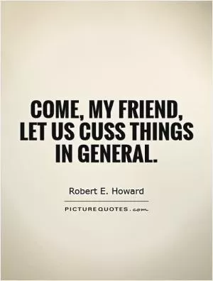 Come, my friend, let us cuss things in general Picture Quote #1