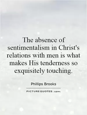 The absence of sentimentalism in Christ's relations with men is what makes His tenderness so exquisitely touching Picture Quote #1