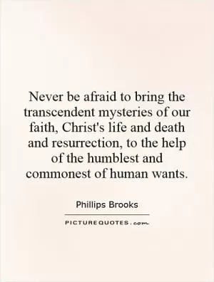 Never be afraid to bring the transcendent mysteries of our faith, Christ's life and death and resurrection, to the help of the humblest and commonest of human wants Picture Quote #1