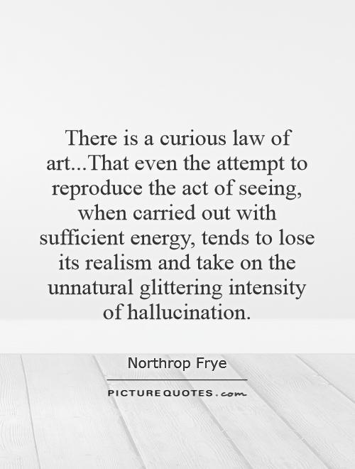 There is a curious law of art...That even the attempt to reproduce the act of seeing, when carried out with sufficient energy, tends to lose its realism and take on the unnatural glittering intensity of hallucination Picture Quote #1