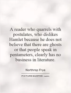 A reader who quarrels with postulates, who dislikes Hamlet because he does not believe that there are ghosts or that people speak in pentameters, clearly has no business in literature Picture Quote #1