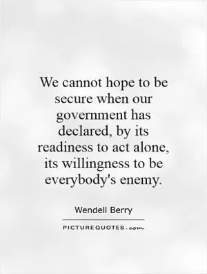 We cannot hope to be secure when our government has declared, by its readiness to act alone, its willingness to be everybody's enemy Picture Quote #1