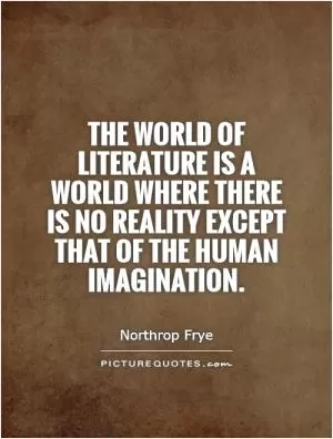 The world of literature is a world where there is no reality except that of the human imagination Picture Quote #1