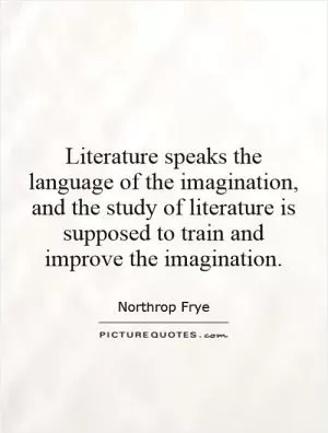 Literature speaks the language of the imagination, and the study of literature is supposed to train and improve the imagination Picture Quote #1