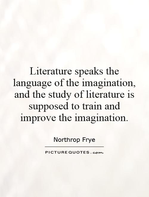 Literature speaks the language of the imagination, and the study of literature is supposed to train and improve the imagination Picture Quote #1