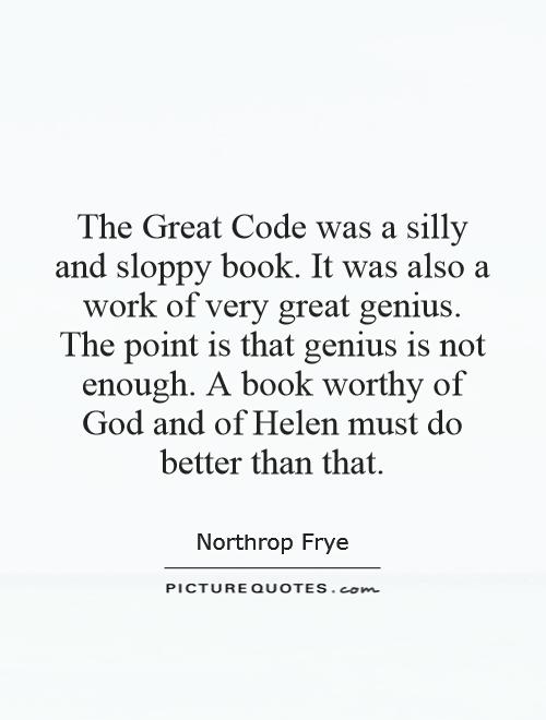 The Great Code was a silly and sloppy book. It was also a work of very great genius. The point is that genius is not enough. A book worthy of God and of Helen must do better than that Picture Quote #1
