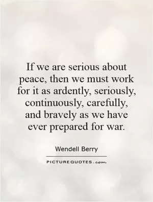 If we are serious about peace, then we must work for it as ardently, seriously, continuously, carefully, and bravely as we have ever prepared for war Picture Quote #1