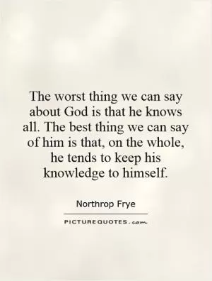 The worst thing we can say about God is that he knows all. The best thing we can say of him is that, on the whole, he tends to keep his knowledge to himself Picture Quote #1