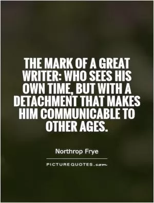 The mark of a great writer: who sees his own time, but with a detachment that makes him communicable to other ages Picture Quote #1