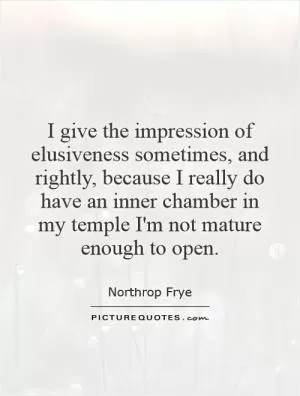 I give the impression of elusiveness sometimes, and rightly, because I really do have an inner chamber in my temple I'm not mature enough to open Picture Quote #1