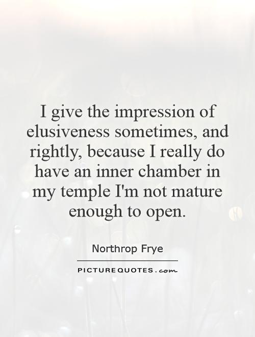 I give the impression of elusiveness sometimes, and rightly, because I really do have an inner chamber in my temple I'm not mature enough to open Picture Quote #1