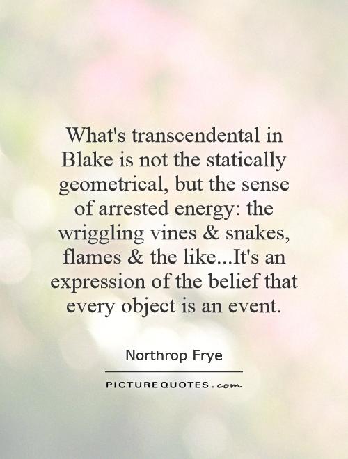 What's transcendental in Blake is not the statically geometrical, but the sense of arrested energy: the wriggling vines and snakes, flames and the like...It's an expression of the belief that every object is an event Picture Quote #1