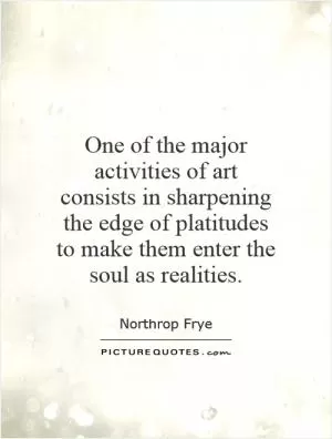 One of the major activities of art consists in sharpening the edge of platitudes to make them enter the soul as realities Picture Quote #1
