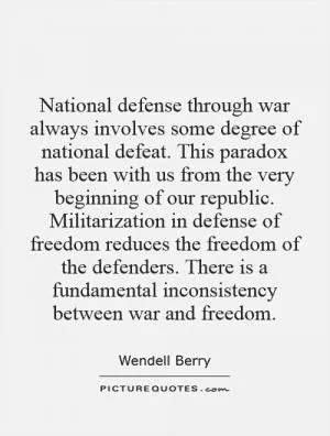National defense through war always involves some degree of national defeat. This paradox has been with us from the very beginning of our republic. Militarization in defense of freedom reduces the freedom of the defenders. There is a fundamental inconsistency between war and freedom Picture Quote #1