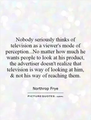 Nobody seriously thinks of television as a viewer's mode of perception...No matter how much he wants people to look at his product, the advertiser doesn't realize that television is way of looking at him, and not his way of reaching them Picture Quote #1