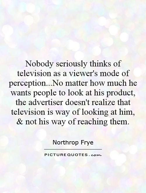 Nobody seriously thinks of television as a viewer's mode of perception...No matter how much he wants people to look at his product, the advertiser doesn't realize that television is way of looking at him, and not his way of reaching them Picture Quote #1