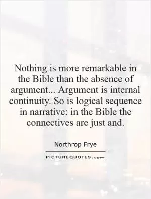 Nothing is more remarkable in the Bible than the absence of argument... Argument is internal continuity. So is logical sequence in narrative: in the Bible the connectives are just and Picture Quote #1