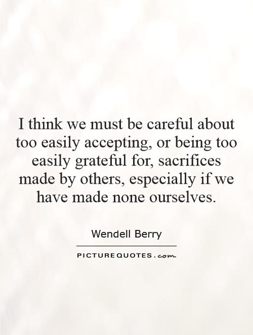 I think we must be careful about too easily accepting, or being too easily grateful for, sacrifices made by others, especially if we have made none ourselves Picture Quote #1