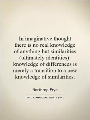In imaginative thought there is no real knowledge of anything but similarities (ultimately identities): knowledge of differences is merely a transition to a new knowledge of similarities Picture Quote #1