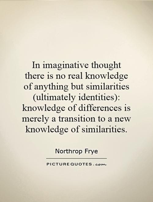 In imaginative thought there is no real knowledge of anything but similarities (ultimately identities): knowledge of differences is merely a transition to a new knowledge of similarities Picture Quote #1