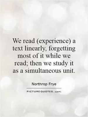 We read (experience) a text linearly, forgetting most of it while we read; then we study it as a simultaneous unit Picture Quote #1
