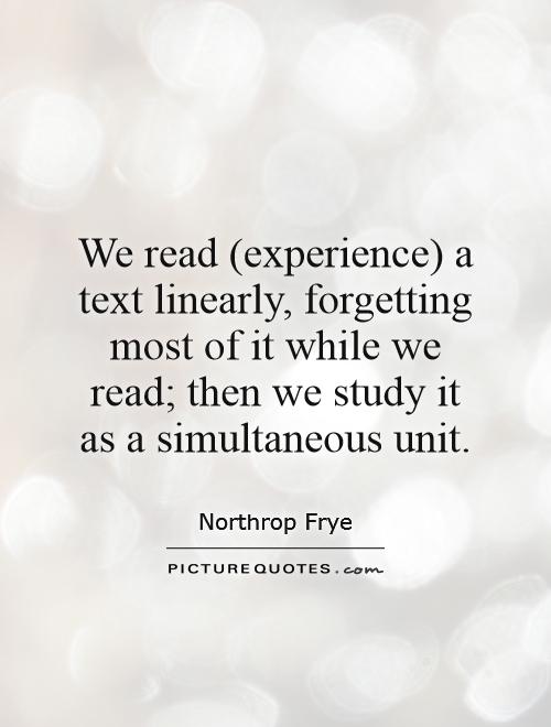 We read (experience) a text linearly, forgetting most of it while we read; then we study it as a simultaneous unit Picture Quote #1