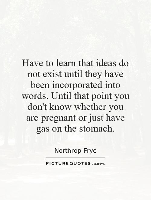 Have to learn that ideas do not exist until they have been incorporated into words. Until that point you don't know whether you are pregnant or just have gas on the stomach Picture Quote #1