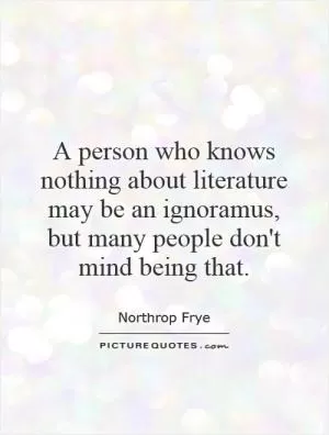 A person who knows nothing about literature may be an ignoramus, but many people don't mind being that Picture Quote #1