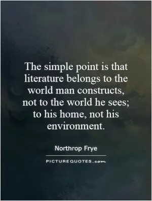 The simple point is that literature belongs to the world man constructs, not to the world he sees; to his home, not his environment Picture Quote #1