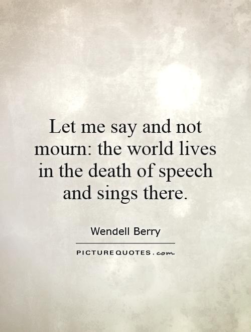 Let me say and not mourn: the world lives in the death of speech and sings there Picture Quote #1