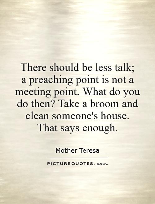 There should be less talk;  a preaching point is not a meeting point. What do you do then? Take a broom and clean someone's house. That says enough Picture Quote #1
