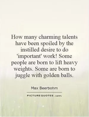 How many charming talents have been spoiled by the instilled desire to do 'important' work! Some people are born to lift heavy weights. Some are born to juggle with golden balls Picture Quote #1