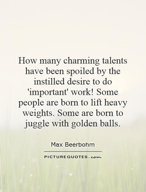 How many charming talents have been spoiled by the instilled desire to do 'important' work! Some people are born to lift heavy weights. Some are born to juggle with golden balls Picture Quote #1
