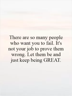 There are so many people who want you to fail. It's not your job to prove them wrong. Let them be and just keep being GREAT Picture Quote #1